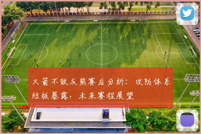 火箭不敌灰熊赛后分析：攻防体系短板暴露，未来赛程展望