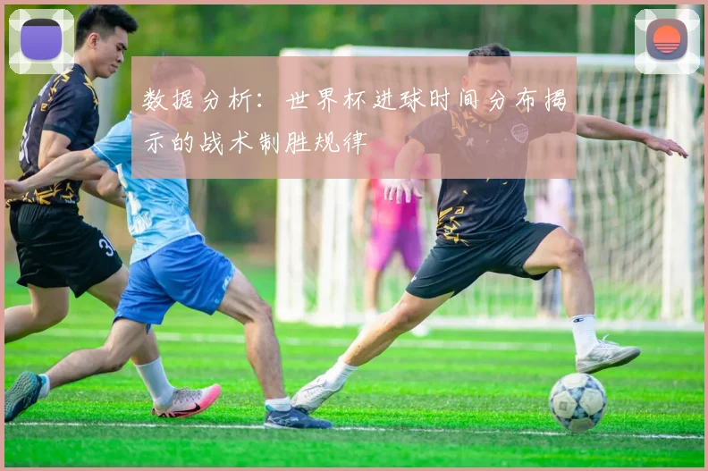数据分析：世界杯进球时间分布揭示的战术制胜规律