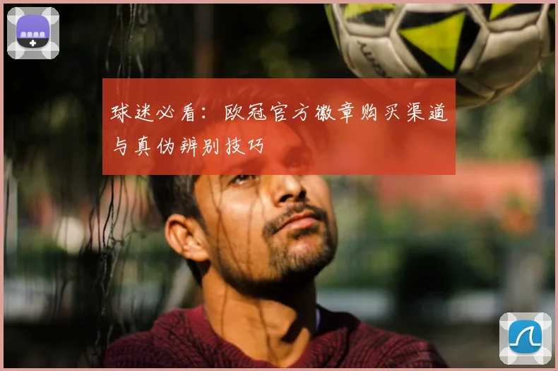 球迷必看：欧冠官方徽章购买渠道与真伪辨别技巧