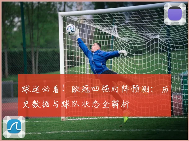 球迷必看！欧冠四强对阵预测：历史数据与球队状态全解析