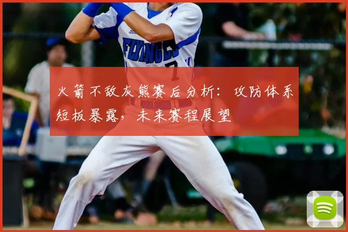 火箭不敌灰熊赛后分析：攻防体系短板暴露，未来赛程展望