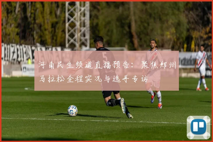 河南民生频道直播预告：聚焦郑州马拉松全程实况与选手专访