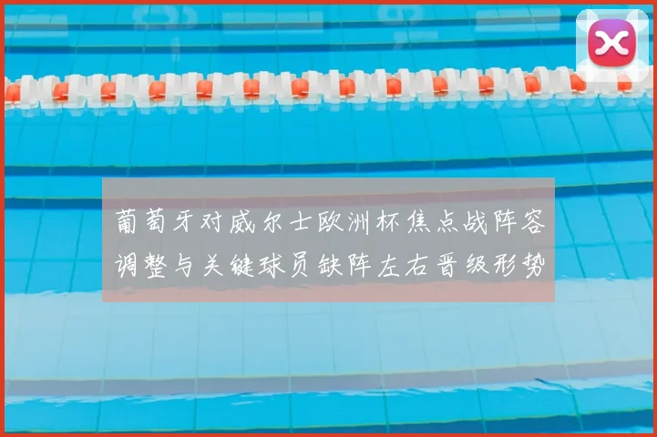 葡萄牙对威尔士欧洲杯焦点战阵容调整与关键球员缺阵左右晋级形势