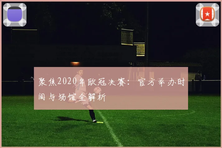 聚焦2020年欧冠决赛：官方举办时间与场馆全解析