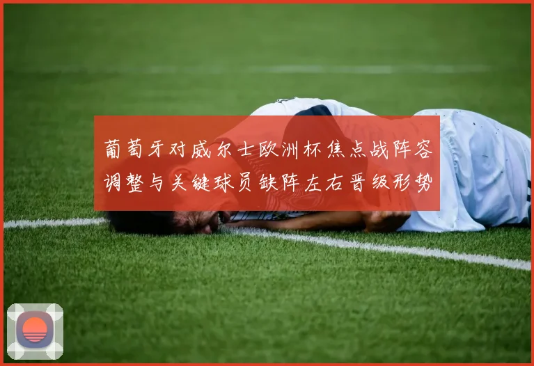 葡萄牙对威尔士欧洲杯焦点战阵容调整与关键球员缺阵左右晋级形势