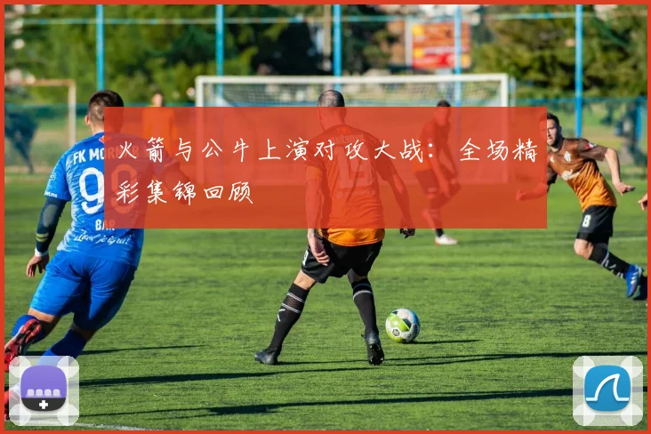 火箭与公牛上演对攻大战：全场精彩集锦回顾